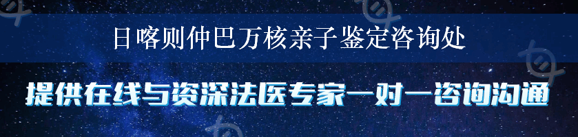 日喀则仲巴万核亲子鉴定咨询处